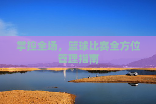 掌控全场，篮球比赛全方位管理指南