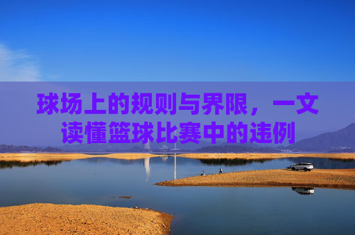 球场上的规则与界限,一文读懂篮球比赛中的违例