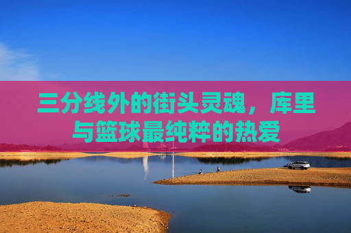 三分线外的街头灵魂，库里与篮球最纯粹的热爱