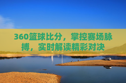 360篮球比分,掌控赛场脉搏,实时解读精彩对决