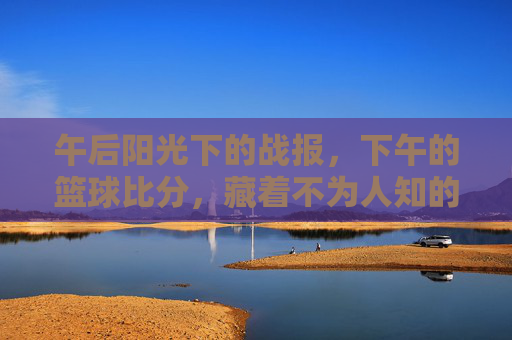 午后阳光下的战报,下午的篮球比分,藏着不为人知的热血