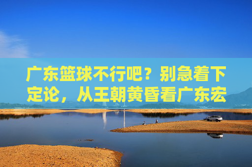 广东篮球不行吧？别急着下定论，从王朝黄昏看广东宏远的至暗时刻