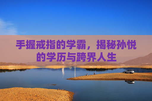 手握戒指的学霸，揭秘孙悦的学历与跨界人生