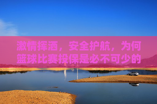 激情挥洒,安全护航,为何篮球比赛投保是必不可少的一环