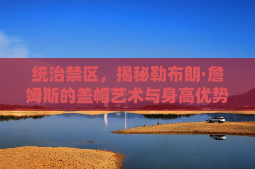 统治禁区，揭秘勒布朗·詹姆斯的盖帽艺术与身高优势