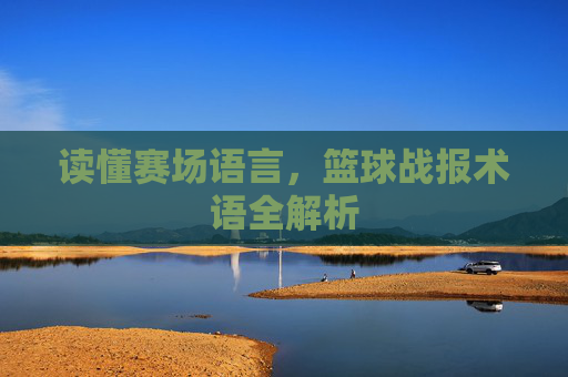 读懂赛场语言,篮球战报术语全解析