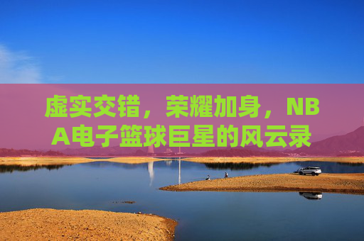 虚实交错，荣耀加身，NBA电子篮球巨星的风云录