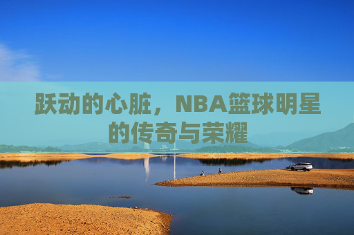 跃动的心脏,NBA篮球明星的传奇与荣耀