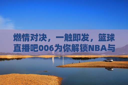 燃情对决,一触即发,篮球直播吧006为你解锁NBA与CBA的观赛新体验