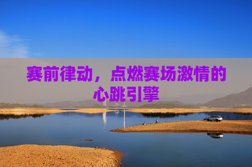赛前律动，点燃赛场激情的心跳引擎