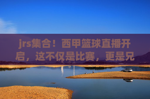jrs集合!西甲篮球直播开启,这不仅是比赛,更是兄弟们的狂欢夜!