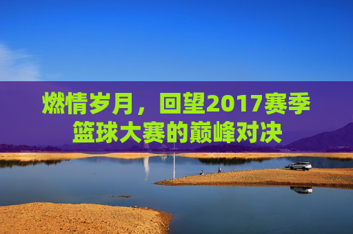 燃情岁月，回望2017赛季篮球大赛的巅峰对决