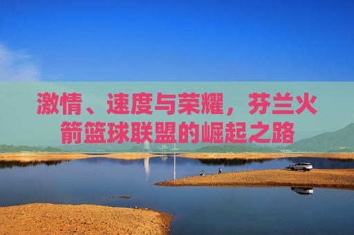激情、速度与荣耀，芬兰火箭篮球联盟的崛起之路