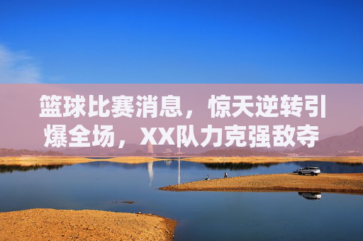 篮球比赛消息，惊天逆转引爆全场，XX队力克强敌夺冠