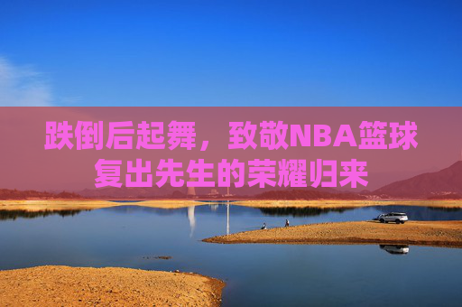 跌倒后起舞,致敬NBA篮球复出先生的荣耀归来