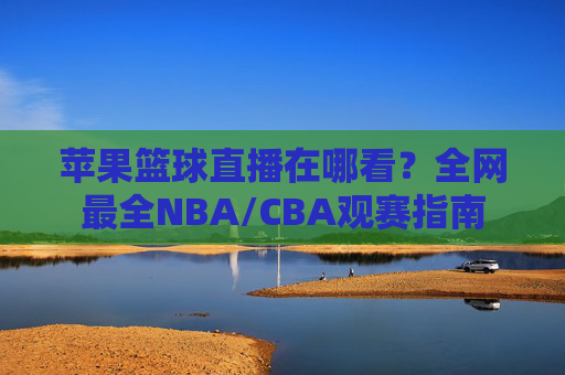 苹果篮球直播在哪看?全网最全NBA/CBA观赛指南
