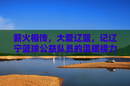 薪火相传,大爱辽篮,记辽宁篮球公益队员的温暖接力