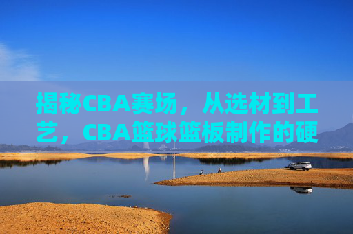 揭秘CBA赛场，从选材到工艺，CBA篮球篮板制作的硬核标准