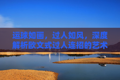 运球如画,过人如风,深度解析欧文式过人连招的艺术