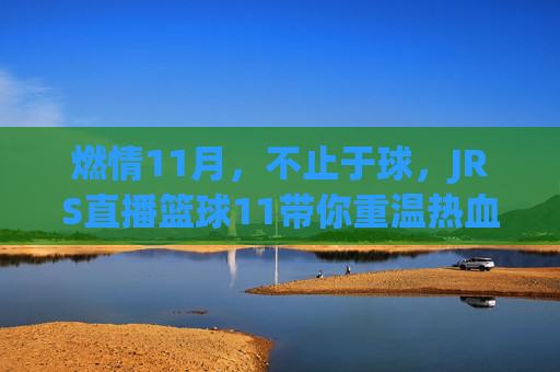 燃情11月,不止于球,JRS直播篮球11带你重温热血瞬间