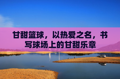 甘甜篮球,以热爱之名,书写球场上的甘甜乐章