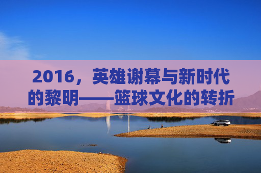 2016,英雄谢幕与新时代的黎明——篮球文化的转折之年