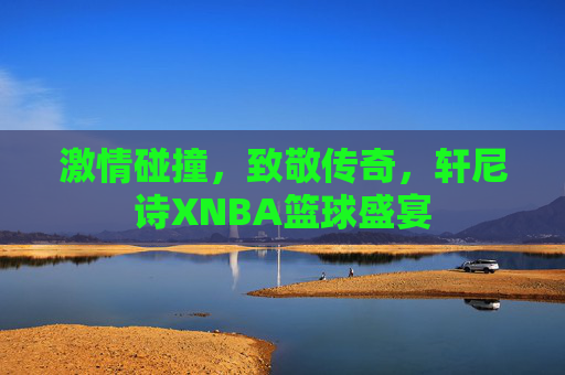 激情碰撞,致敬传奇,轩尼诗XNBA篮球盛宴