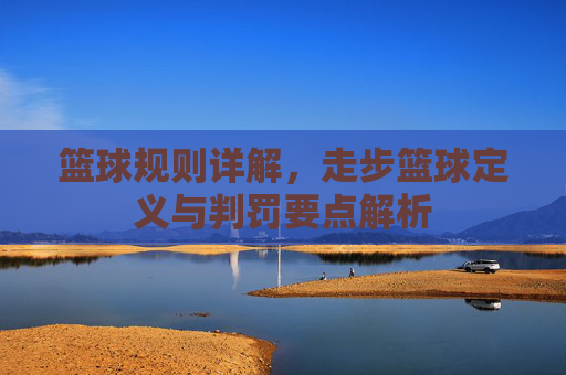 篮球规则详解，走步篮球定义与判罚要点解析