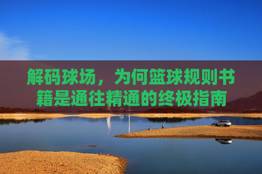 解码球场,为何篮球规则书籍是通往精通的终极指南