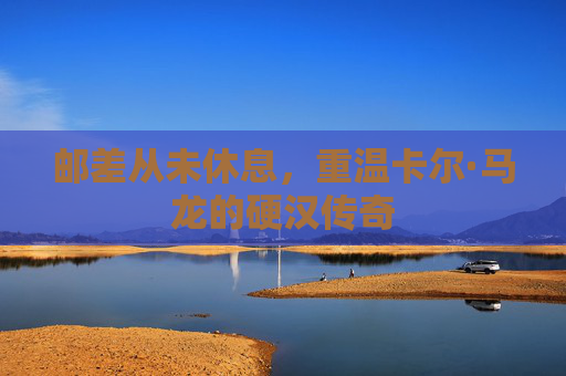 邮差从未休息，重温卡尔·马龙的硬汉传奇