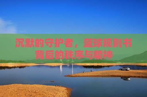 沉默的守护者,篮球规则书背后的秩序与精神