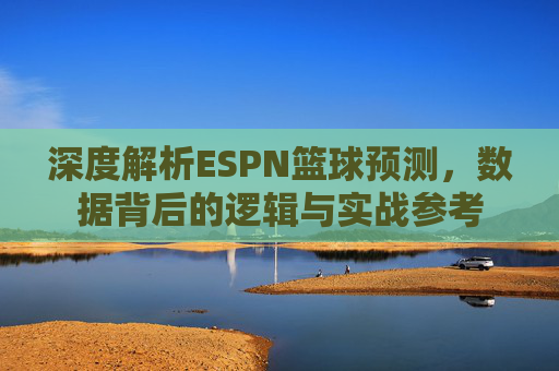 深度解析ESPN篮球预测,数据背后的逻辑与实战参考