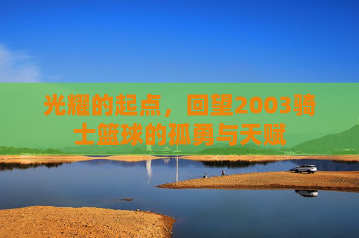 光耀的起点，回望2003骑士篮球的孤勇与天赋
