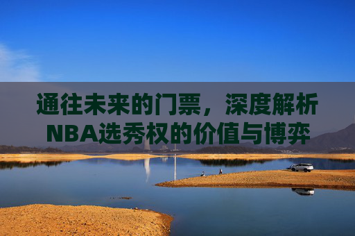 通往未来的门票,深度解析NBA选秀权的价值与博弈