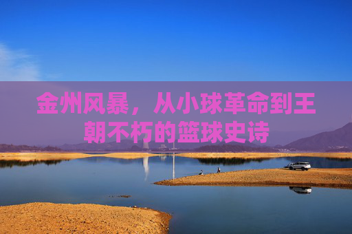 金州风暴,从小球革命到王朝不朽的篮球史诗