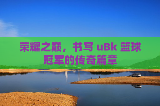 荣耀之巅,书写 uBk 篮球冠军的传奇篇章