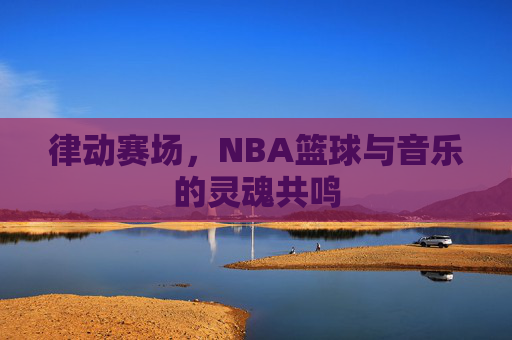 律动赛场,NBA篮球与音乐的灵魂共鸣