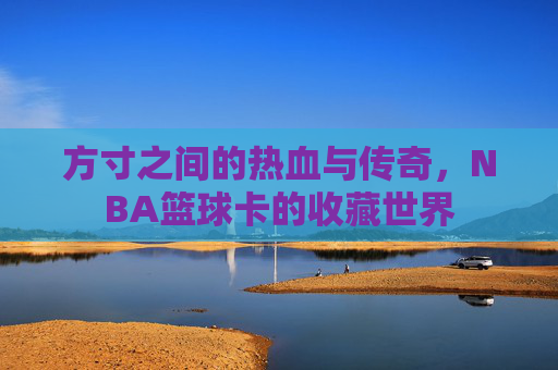 方寸之间的热血与传奇，NBA篮球卡的收藏世界