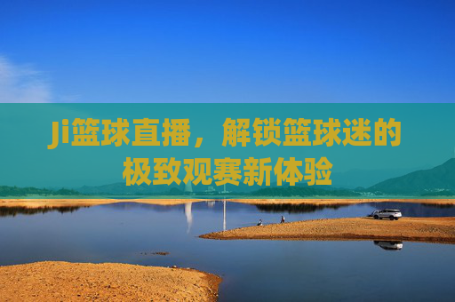 Ji篮球直播,解锁篮球迷的极致观赛新体验