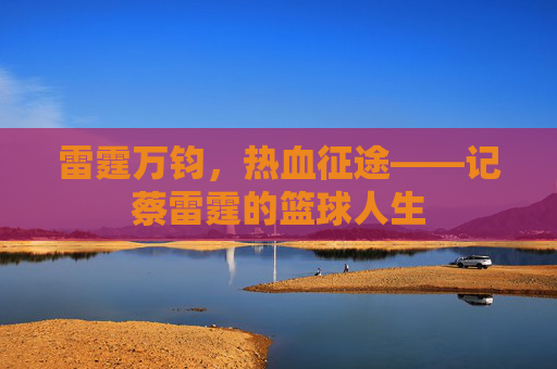 雷霆万钧，热血征途——记蔡雷霆的篮球人生