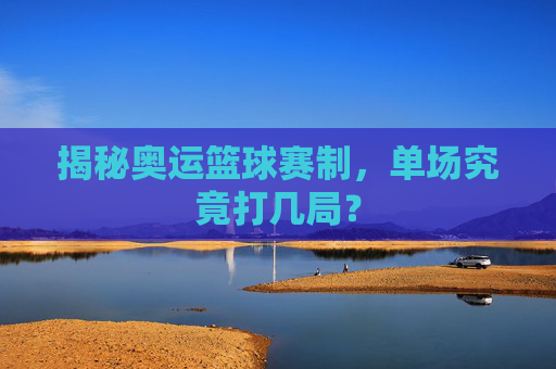 揭秘奥运篮球赛制，单场究竟打几局？
