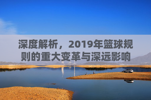 深度解析，2019年篮球规则的重大变革与深远影响