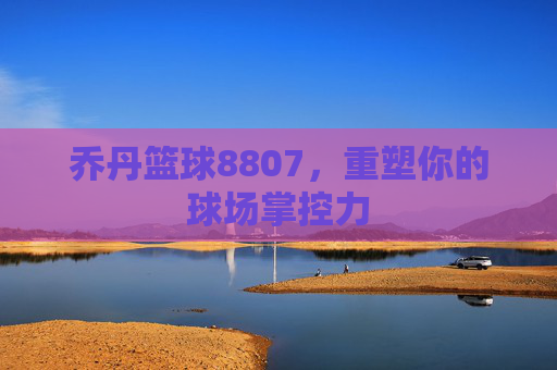 乔丹篮球8807,重塑你的球场掌控力