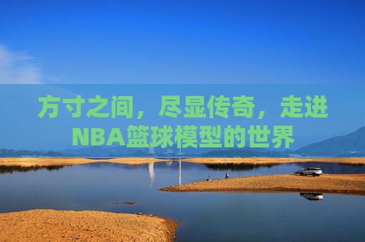 方寸之间，尽显传奇，走进NBA篮球模型的世界
