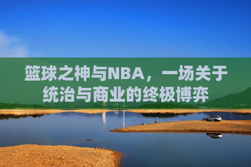 篮球之神与NBA，一场关于统治与商业的终极博弈