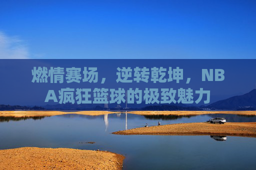 燃情赛场，逆转乾坤，NBA疯狂篮球的极致魅力