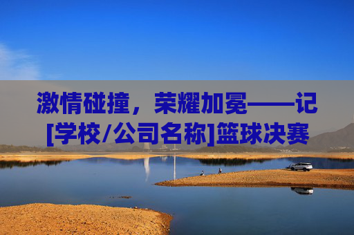 激情碰撞，荣耀加冕——记[学校/公司名称]篮球决赛