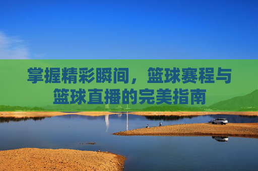 掌握精彩瞬间,篮球赛程与篮球直播的完美指南