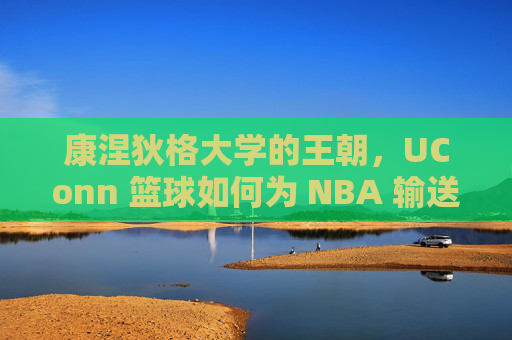 康涅狄格大学的王朝,UConn 篮球如何为 NBA 输送顶级天赋