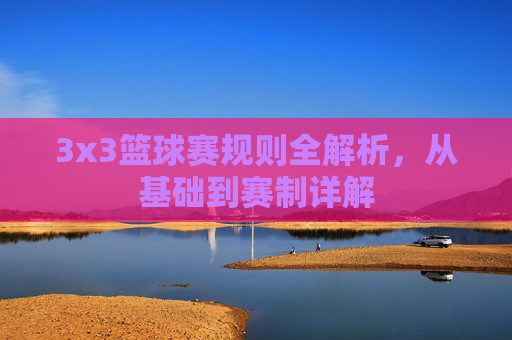 3x3篮球赛规则全解析，从基础到赛制详解